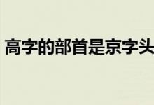 高字的部首是京字頭嗎（高字的部首是什么）