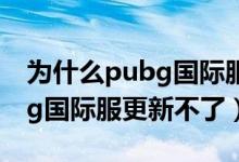 為什么pubg國(guó)際服更新這么慢（為什么pubg國(guó)際服更新不了）