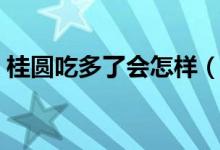 桂圓吃多了會怎樣（桂圓吃多了會發(fā)生什么）