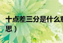 十點差三分是什么意思（十點差三分是什么意思）