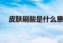 皮膚刷酸是什么意思（皮膚刷酸的意思）