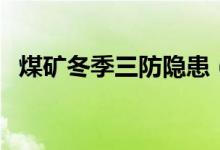煤礦冬季三防隱患（煤礦冬季三防是什么）