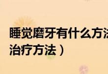 睡覺磨牙有什么方法可以治療（女人睡覺磨牙治療方法）
