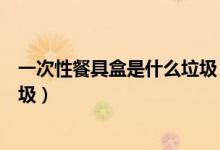 一次性餐具盒是什么垃圾（一次性塑料餐盒餐具屬于什么垃圾）