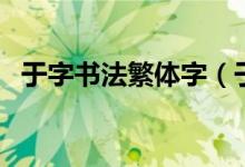 于字書法繁體字（于字書法繁體字怎么寫）