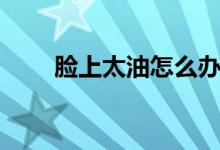 臉上太油怎么辦（臉上太油怎么辦）