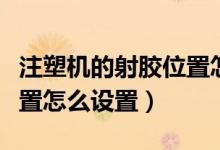 注塑機的射膠位置怎么調(diào)（注塑機調(diào)機射膠位置怎么設(shè)置）