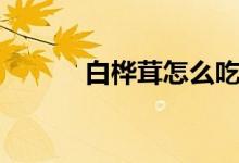 白樺茸怎么吃（白樺茸的吃法）