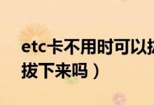 etc卡不用時可以拔下嗎（etc卡不用時可以拔下來嗎）