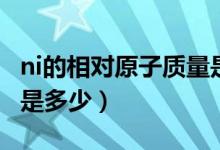 ni的相對(duì)原子質(zhì)量是多少（ni的相對(duì)原子質(zhì)量是多少）