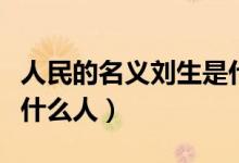 人民的名義劉生是什么人（人民的名義劉生是什么人）
