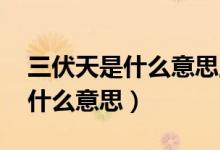 三伏天是什么意思,為啥叫三伏天（幾伏天是什么意思）