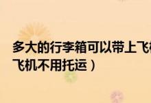 多大的行李箱可以帶上飛機不用托運（多大的箱子可以帶上飛機不用托運）
