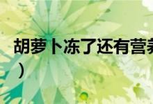 胡蘿卜凍了還有營養(yǎng)嗎（胡蘿卜凍了還能吃嗎）