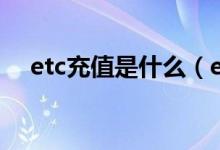 etc充值是什么（etc充值方法都有哪些）