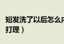 短發(fā)洗了以后怎么內(nèi)扣（短發(fā)內(nèi)扣洗完頭怎么打理）