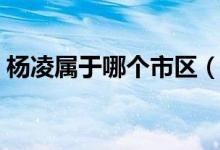 楊凌屬于哪個市區(qū)（楊凌屬于哪個市哪個區(qū)）