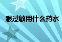 眼過(guò)敏用什么藥水（眼過(guò)敏用什么眼藥水）