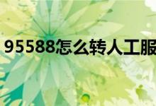 95588怎么轉(zhuǎn)人工服務(wù)（95588怎么轉(zhuǎn)人工）