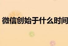 微信創(chuàng)始于什么時間（微信創(chuàng)始于什么時間）