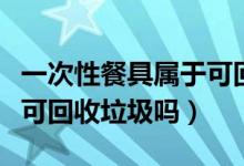 一次性餐具屬于可回收物嗎（一次性餐具屬于可回收垃圾嗎）