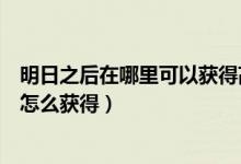 明日之后在哪里可以獲得高分子涂層（明日之后高分子涂料怎么獲得）