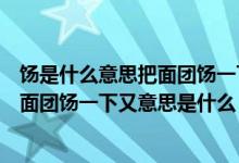 餳是什么意思把面團餳一下又是什么意思（餳是什么意思把面團餳一下又意思是什么）