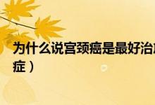 為什么說宮頸癌是最好治愈的癌癥（為什么說宮頸癌是假癌癥）