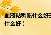 血液粘稠吃什么好三七粉怎樣吃（血液粘稠吃什么好）