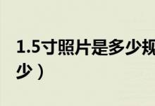 1.5寸照片是多少規(guī)格（1.5寸照片是多少×多少）