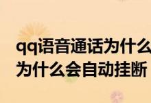 qq語音通話為什么會(huì)自動(dòng)掛斷（qq語音通話為什么會(huì)自動(dòng)掛斷）