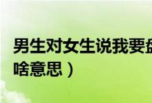 男生對女生說我要盤你（女生對男生說盤你是啥意思）