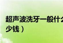 超聲波洗牙一般什么價位（超聲波洗牙一般多少錢）