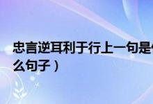 忠言逆耳利于行上一句是什么（忠言逆耳利于行上一句是什么句子）