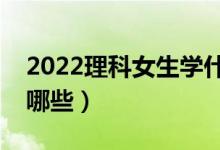 2022理科女生學(xué)什么專業(yè)好（適合的專業(yè)有哪些）