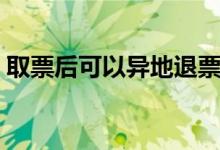 取票后可以異地退票嗎（取票后可以改簽嗎）
