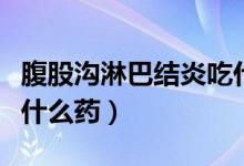 腹股溝淋巴結(jié)炎吃什么藥（腹股溝淋巴結(jié)炎吃什么藥）