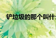 鏟垃圾的那個叫什么?（垃圾鏟又叫什么）