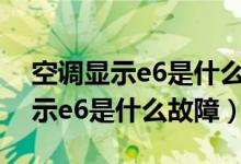 空調(diào)顯示e6是什么故障怎么去解決（空調(diào)顯示e6是什么故障）