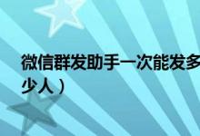 微信群發(fā)助手一次能發(fā)多少人?（微信群發(fā)助手一次能發(fā)多少人）