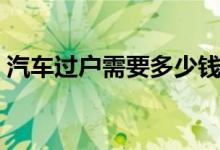 汽車過戶需要多少錢（汽車過戶需要什么錢）