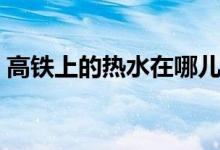 高鐵上的熱水在哪兒（高鐵上的熱水干凈嗎）