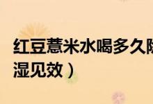 紅豆薏米水喝多久除濕（薏米紅豆粥喝多久除濕見(jiàn)效）