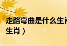 走路彎曲是什么生肖（彎彎曲曲走得快是什么生肖）