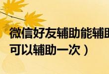 微信好友輔助能輔助幾次（微信好友輔助多久可以輔助一次）