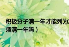 積極分子滿一年才能列為發(fā)展對象（積極分子到發(fā)展對象必須滿一年嗎）