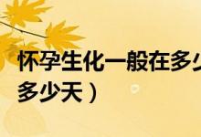 懷孕生化一般在多少天結(jié)束（懷孕生化一般在多少天）