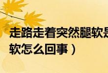 走路走著突然腿軟是什么原因（走路時突然腿軟怎么回事）