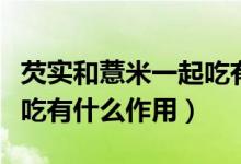 芡實(shí)和薏米一起吃有什么功效（薏米芡實(shí)一起吃有什么作用）