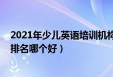 2021年少兒英語(yǔ)培訓(xùn)機(jī)構(gòu)排名（2022年英語(yǔ)十大培訓(xùn)機(jī)構(gòu)排名哪個(gè)好）